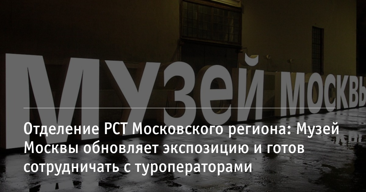 Музей Москвы обновляет экспозицию и готов сотрудничать с туроператорами