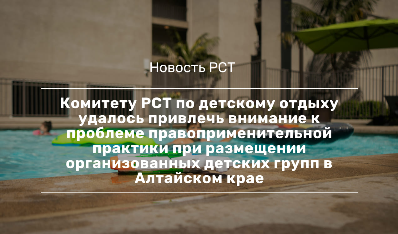 Комитету РСТ по детскому отдыху удалось привлечь внимание к проблеме  правоприменительной практики при размещении организованных детских групп в  Алтайском крае