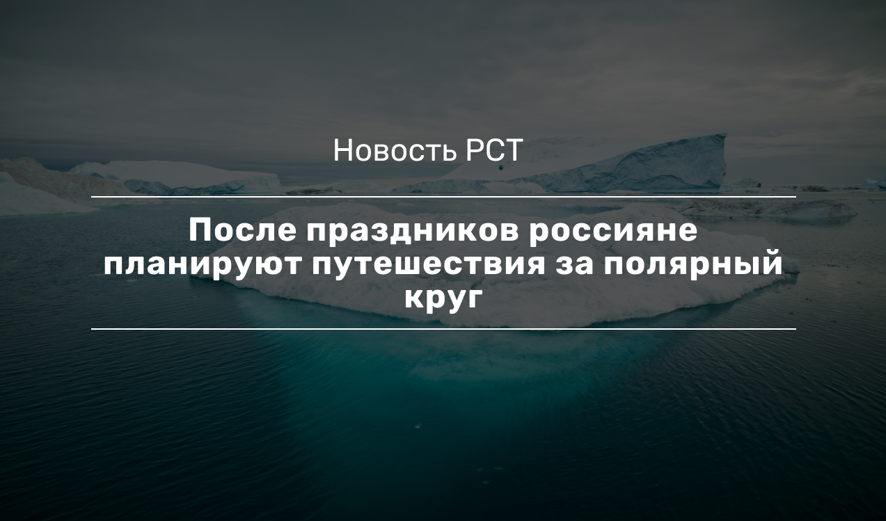 После праздников россияне планируют путешествия за полярный круг