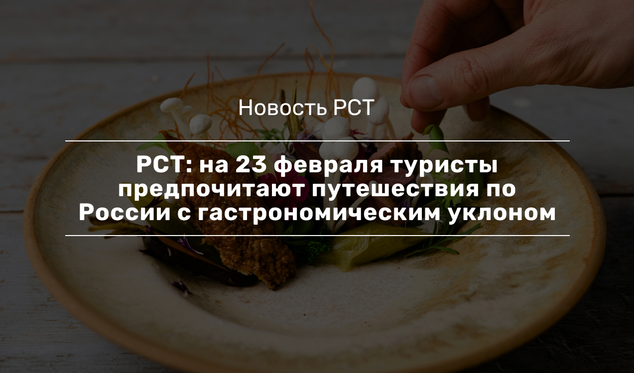 РСТ: на 23 февраля туристы предпочитают путешествия по России с гастрономическим уклоном