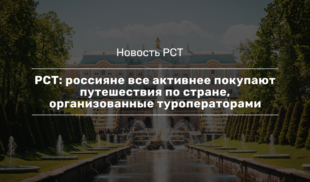 РСТ: россияне все активнее покупают путешествия по стране, организованные  туроператорами