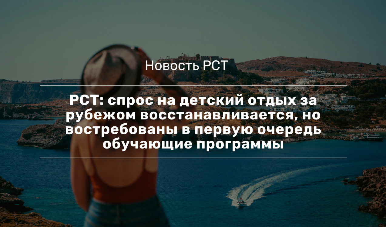 РСТ: спрос на детский отдых за рубежом восстанавливается, но востребованы в  первую очередь обучающие программы